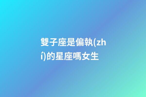 雙子座是偏執(zhí)的星座嗎女生-第1張-星座運(yùn)勢(shì)-玄機(jī)派