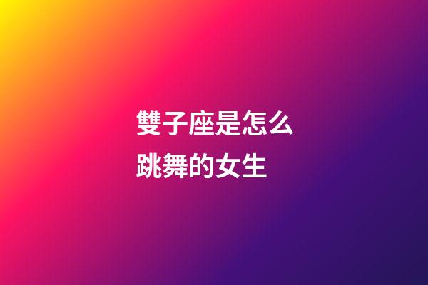 雙子座是怎么跳舞的女生-第1張-星座運勢-玄機派