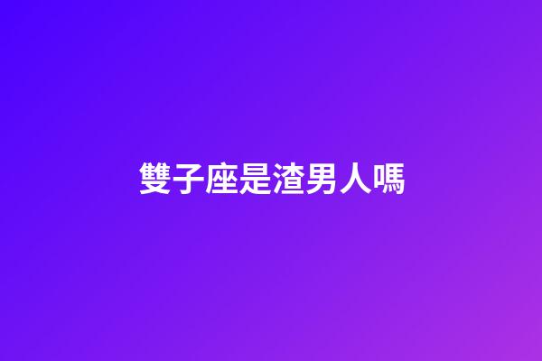 雙子座是渣男人嗎-第1張-星座運勢-玄機派