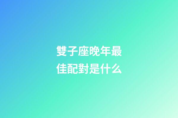 雙子座晚年最佳配對是什么-第1張-星座運勢-玄機派