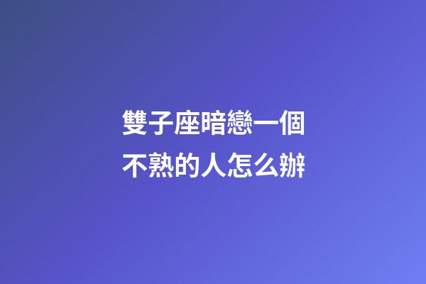 雙子座暗戀一個不熟的人怎么辦-第1張-星座運勢-玄機派