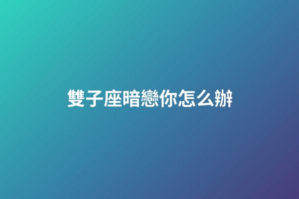 雙子座暗戀你怎么辦-第1張-星座運勢-玄機派