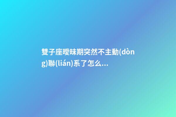 雙子座曖昧期突然不主動(dòng)聯(lián)系了怎么回事呀-第1張-星座運(yùn)勢-玄機(jī)派
