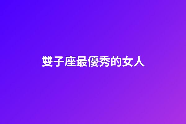 雙子座最優秀的女人-第1張-星座運勢-玄機派
