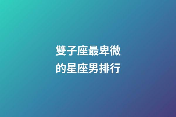 雙子座最卑微的星座男排行-第1張-星座運(yùn)勢-玄機(jī)派