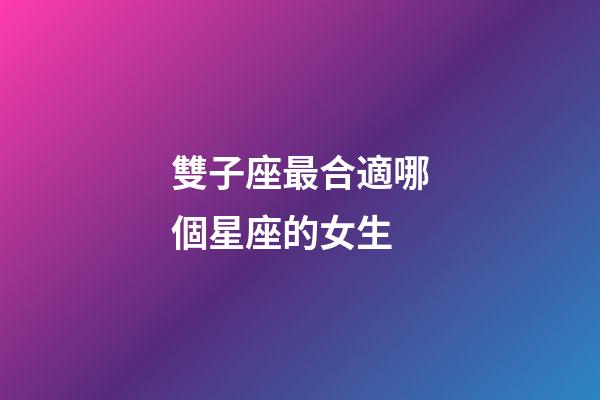 雙子座最合適哪個星座的女生-第1張-星座運勢-玄機派