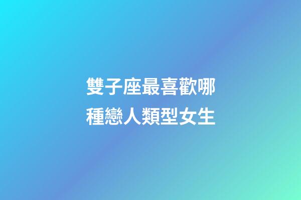 雙子座最喜歡哪種戀人類型女生-第1張-星座運勢-玄機派