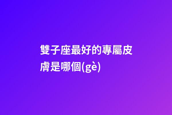 雙子座最好的專屬皮膚是哪個(gè)-第1張-星座運(yùn)勢(shì)-玄機(jī)派