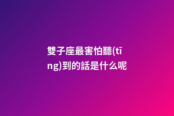 雙子座最害怕聽(tīng)到的話是什么呢