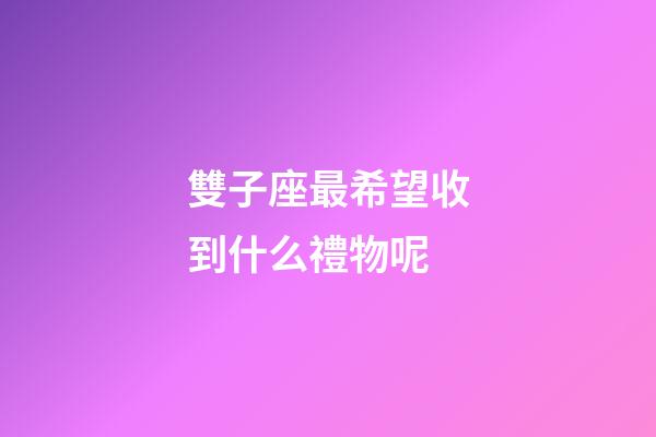雙子座最希望收到什么禮物呢-第1張-星座運勢-玄機派