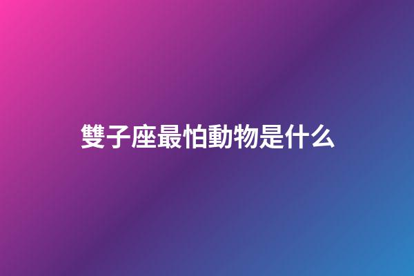 雙子座最怕動物是什么