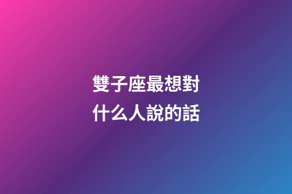雙子座最想對什么人說的話-第1張-星座運勢-玄機(jī)派