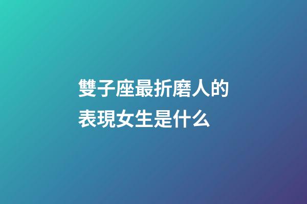 雙子座最折磨人的表現女生是什么-第1張-星座運勢-玄機派