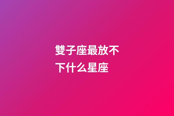 雙子座最放不下什么星座-第1張-星座運勢-玄機派
