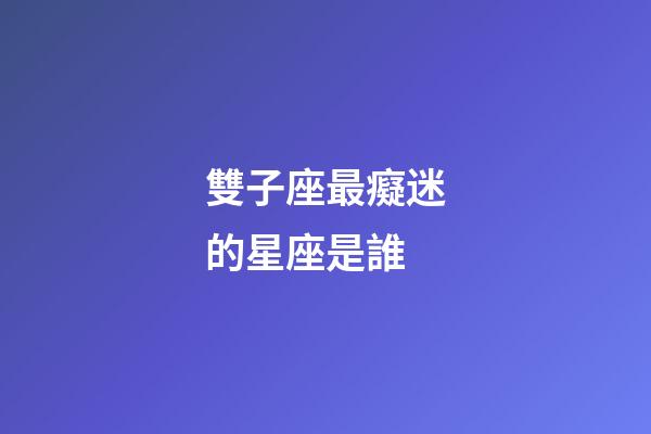 雙子座最癡迷的星座是誰-第1張-星座運(yùn)勢-玄機(jī)派