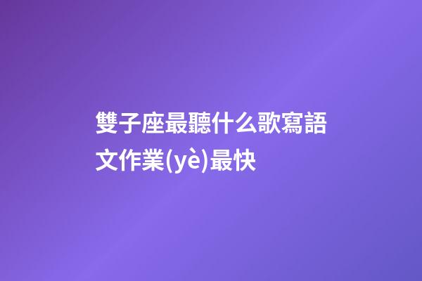 雙子座最聽什么歌寫語文作業(yè)最快