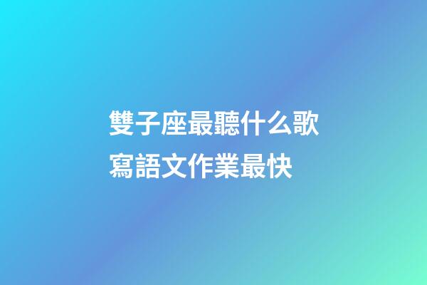 雙子座最聽什么歌寫語文作業最快