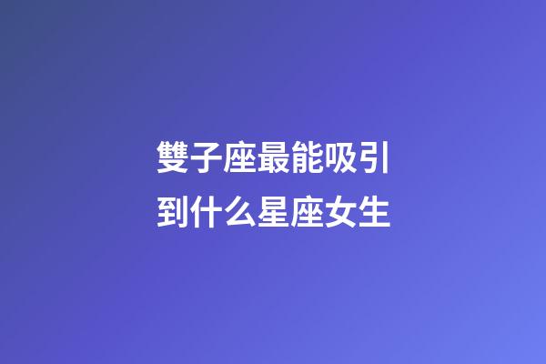 雙子座最能吸引到什么星座女生-第1張-星座運勢-玄機派