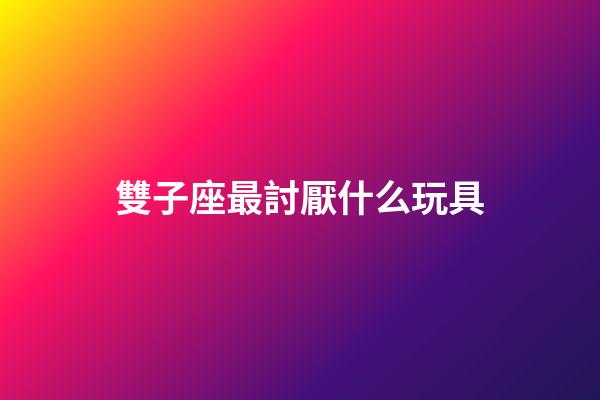 雙子座最討厭什么玩具-第1張-星座運(yùn)勢(shì)-玄機(jī)派