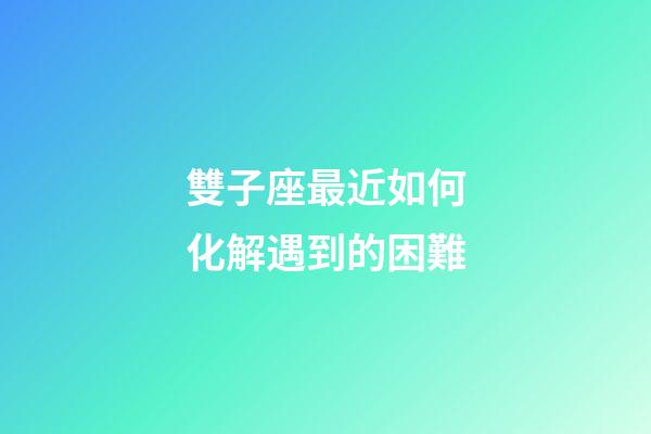 雙子座最近如何化解遇到的困難-第1張-星座運勢-玄機派