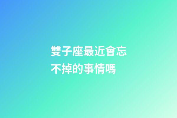 雙子座最近會忘不掉的事情嗎-第1張-星座運勢-玄機派