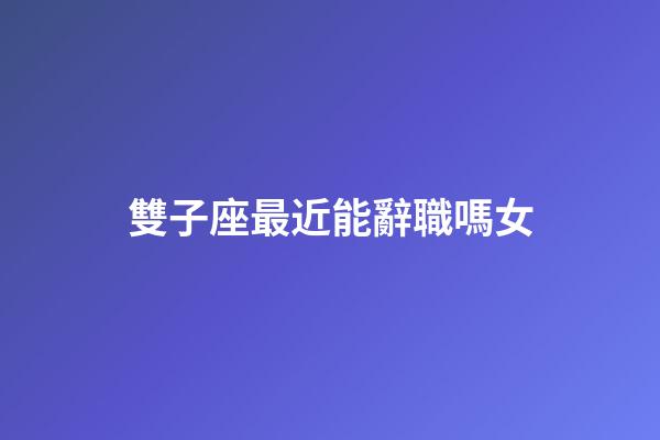 雙子座最近能辭職嗎女-第1張-星座運勢-玄機派