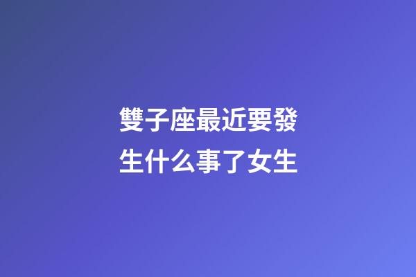 雙子座最近要發生什么事了女生-第1張-星座運勢-玄機派
