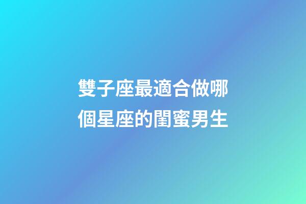 雙子座最適合做哪個星座的閨蜜男生-第1張-星座運勢-玄機派