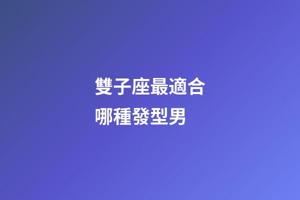 雙子座最適合哪種發型男-第1張-星座運勢-玄機派