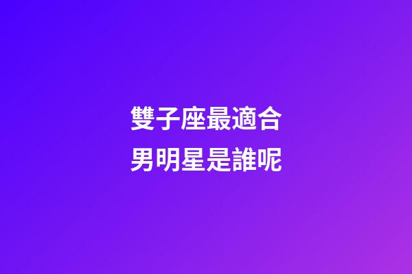 雙子座最適合男明星是誰呢