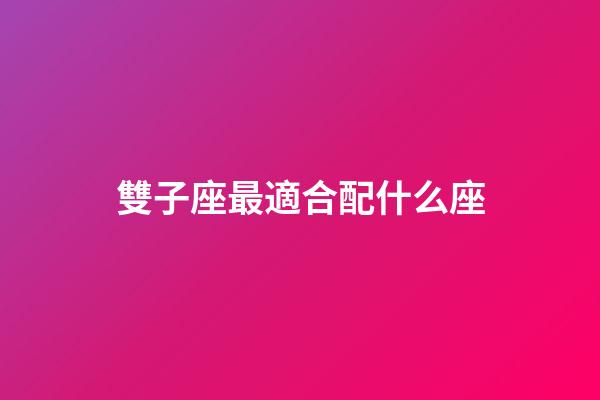 雙子座最適合配什么座-第1張-星座運(yùn)勢(shì)-玄機(jī)派