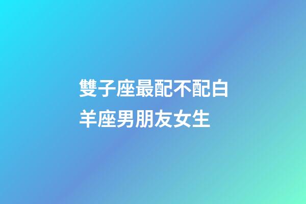 雙子座最配不配白羊座男朋友女生-第1張-星座運(yùn)勢-玄機(jī)派