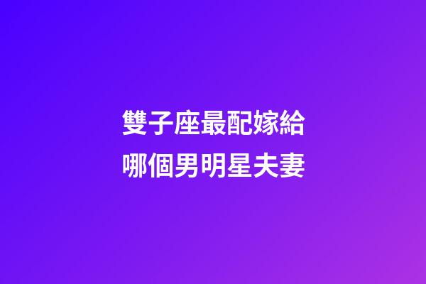 雙子座最配嫁給哪個男明星夫妻-第1張-星座運勢-玄機派