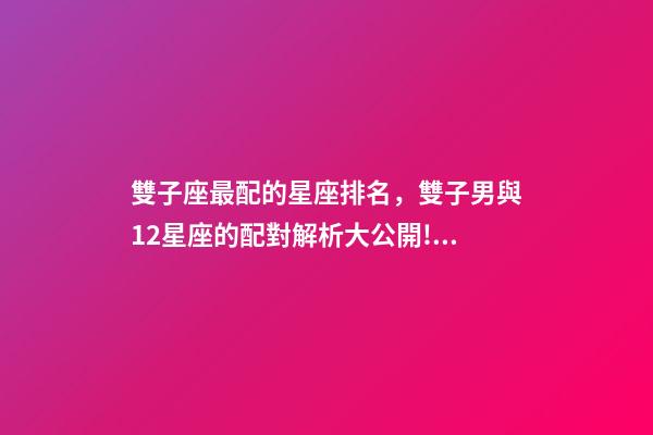 雙子座最配的星座排名，雙子男與12星座的配對解析大公開!到底誰才是你的靈魂伴侶
