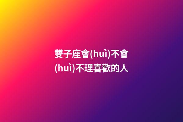 雙子座會(huì)不會(huì)不理喜歡的人-第1張-星座運(yùn)勢(shì)-玄機(jī)派
