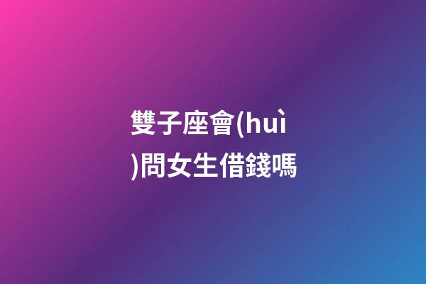 雙子座會(huì)問女生借錢嗎-第1張-星座運(yùn)勢(shì)-玄機(jī)派
