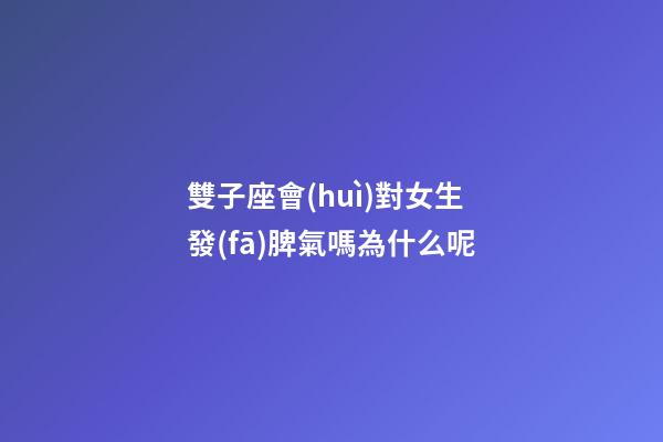 雙子座會(huì)對女生發(fā)脾氣嗎為什么呢-第1張-星座運(yùn)勢-玄機(jī)派