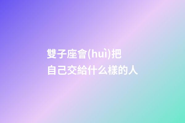 雙子座會(huì)把自己交給什么樣的人-第1張-星座運(yùn)勢(shì)-玄機(jī)派
