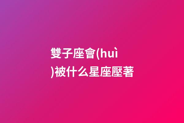 雙子座會(huì)被什么星座壓著-第1張-星座運(yùn)勢(shì)-玄機(jī)派