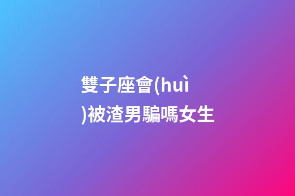 雙子座會(huì)被渣男騙嗎女生-第1張-星座運(yùn)勢(shì)-玄機(jī)派