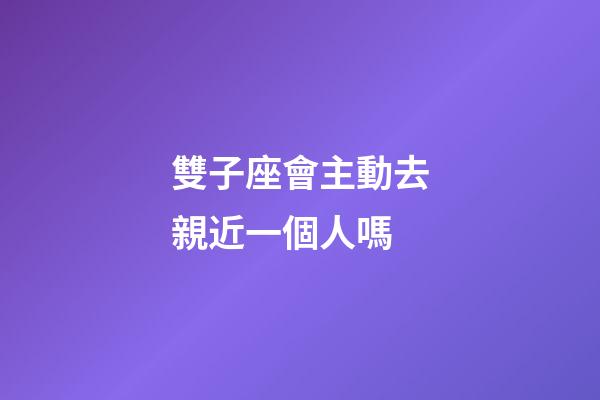 雙子座會主動去親近一個人嗎-第1張-星座運勢-玄機派