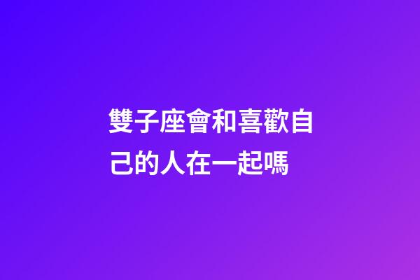 雙子座會和喜歡自己的人在一起嗎-第1張-星座運勢-玄機派
