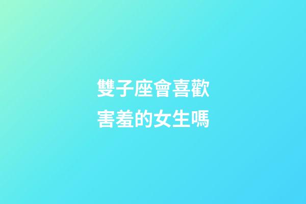 雙子座會喜歡害羞的女生嗎-第1張-星座運勢-玄機派