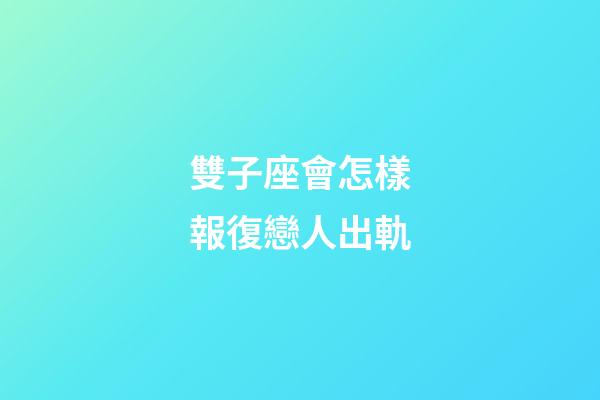雙子座會怎樣報復戀人出軌-第1張-星座運勢-玄機派