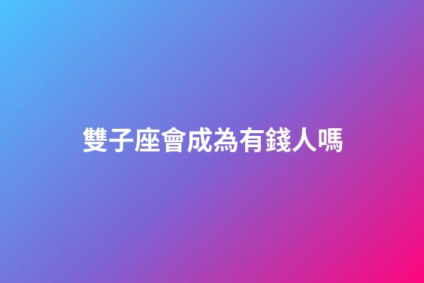 雙子座會成為有錢人嗎-第1張-星座運勢-玄機派