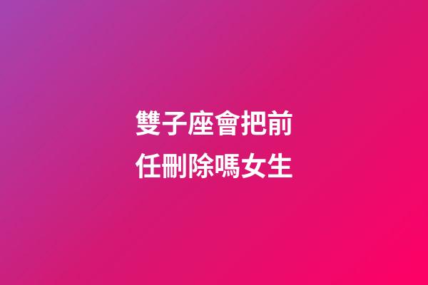 雙子座會把前任刪除嗎女生-第1張-星座運勢-玄機派