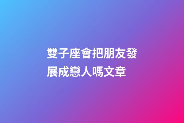 雙子座會把朋友發展成戀人嗎文章-第1張-星座運勢-玄機派