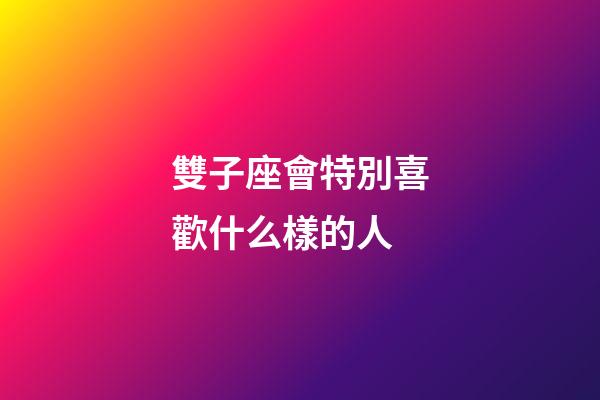 雙子座會特別喜歡什么樣的人-第1張-星座運勢-玄機派