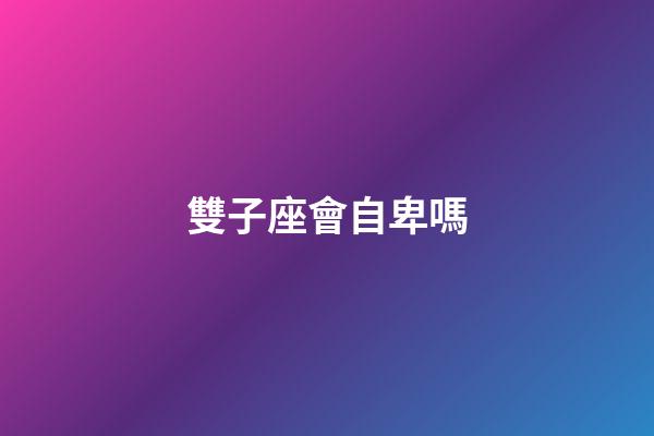 雙子座會自卑嗎-第1張-星座運勢-玄機派