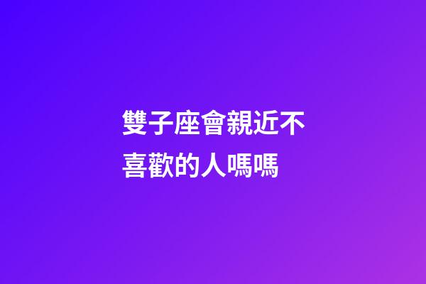 雙子座會親近不喜歡的人嗎嗎-第1張-星座運勢-玄機派
